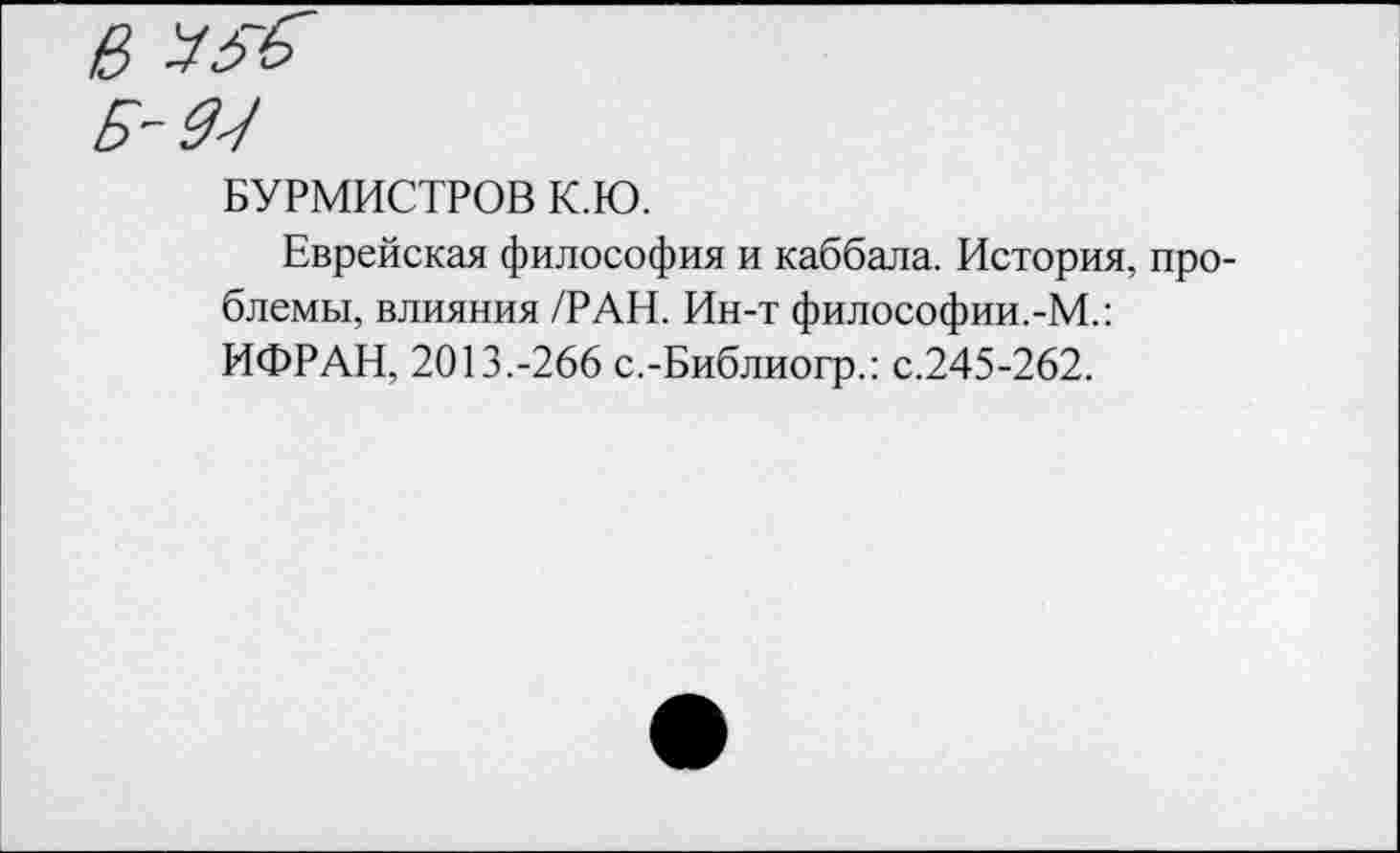 ﻿В

БУРМИСТРОВ К.Ю.
Еврейская философия и каббала. История, проблемы, влияния /РАН. Ин-т философии.-М.: ИФРАН, 2013.-266 с.-Библиогр.: с.245-262.